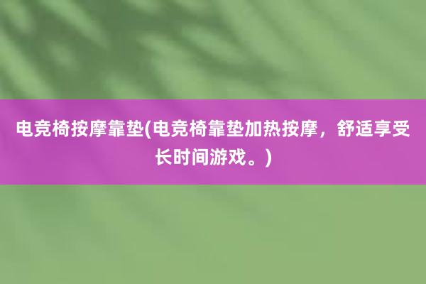 电竞椅按摩靠垫(电竞椅靠垫加热按摩，舒适享受长时间游戏。)