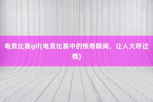 电竞比赛gif(电竞比赛中的惊奇瞬间，让人大呼过瘾)