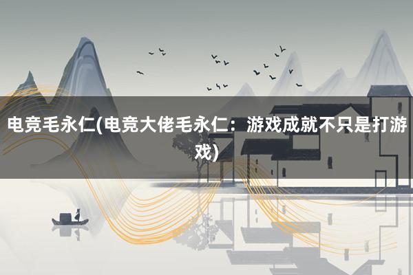 电竞毛永仁(电竞大佬毛永仁：游戏成就不只是打游戏)