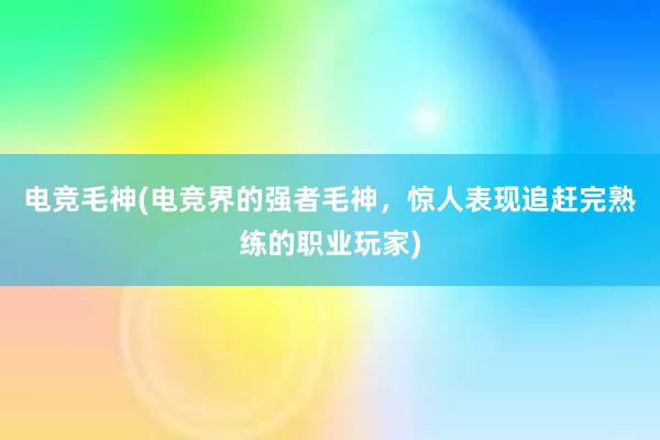 电竞毛神(电竞界的强者毛神，惊人表现追赶完熟练的职业玩家)