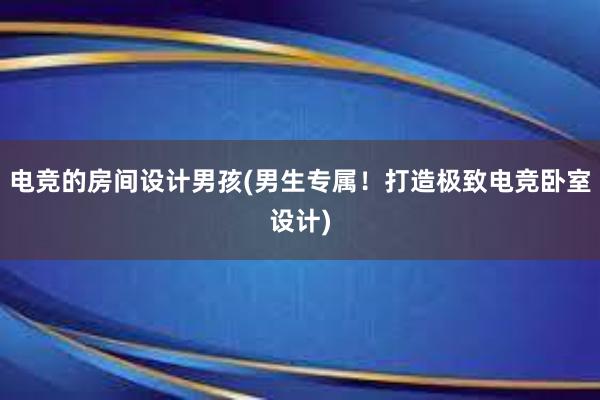 电竞的房间设计男孩(男生专属！打造极致电竞卧室设计)