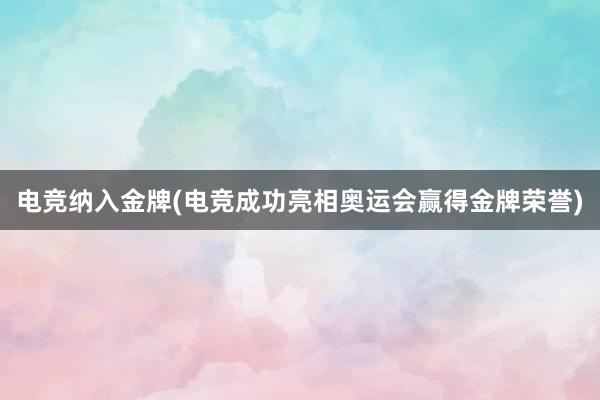 电竞纳入金牌(电竞成功亮相奥运会赢得金牌荣誉)