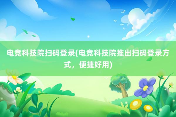 电竞科技院扫码登录(电竞科技院推出扫码登录方式，便捷好用)