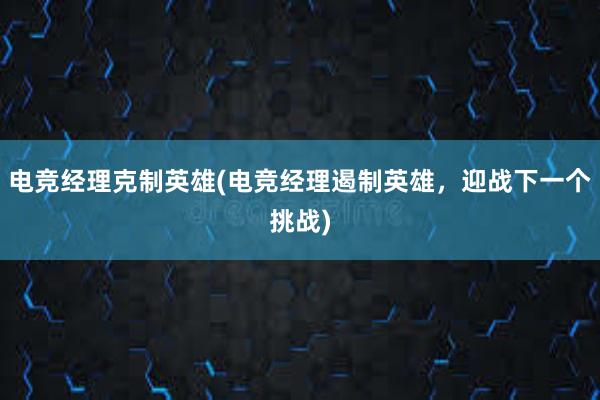 电竞经理克制英雄(电竞经理遏制英雄，迎战下一个挑战)