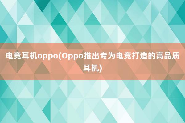 电竞耳机oppo(Oppo推出专为电竞打造的高品质耳机)