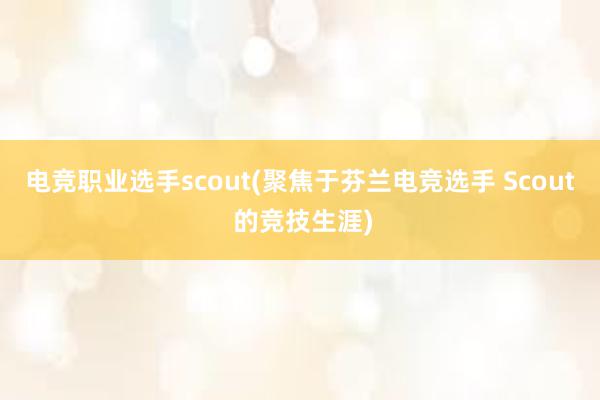 电竞职业选手scout(聚焦于芬兰电竞选手 Scout 的竞技生涯)