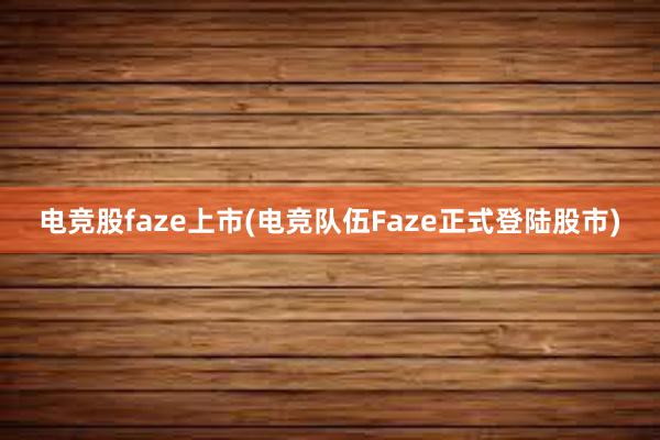 电竞股faze上市(电竞队伍Faze正式登陆股市)