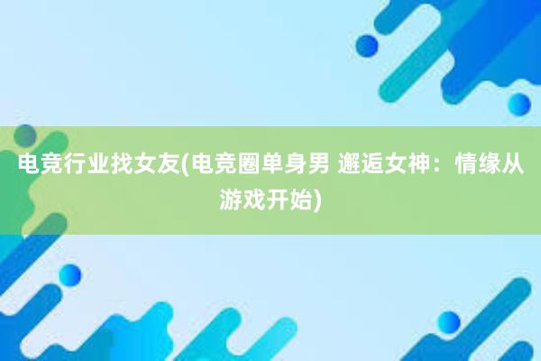 电竞行业找女友(电竞圈单身男 邂逅女神：情缘从游戏开始)