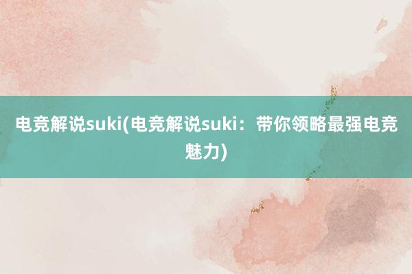 电竞解说suki(电竞解说suki：带你领略最强电竞魅力)