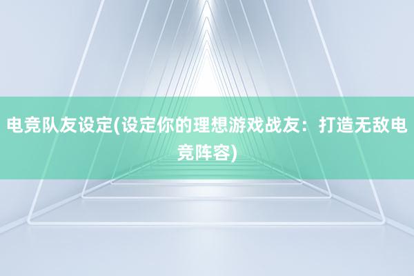 电竞队友设定(设定你的理想游戏战友：打造无敌电竞阵容)