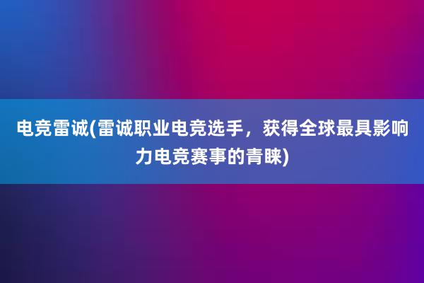 电竞雷诚(雷诚职业电竞选手，获得全球最具影响力电竞赛事的青睐)