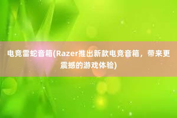 电竞雷蛇音箱(Razer推出新款电竞音箱，带来更震撼的游戏体验)