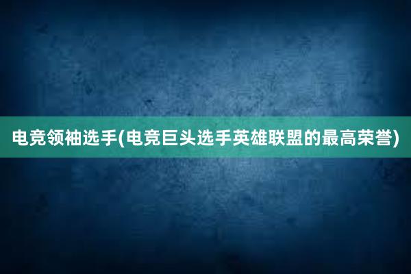 电竞领袖选手(电竞巨头选手英雄联盟的最高荣誉)