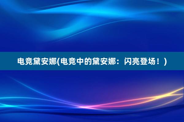 电竞黛安娜(电竞中的黛安娜：闪亮登场！)