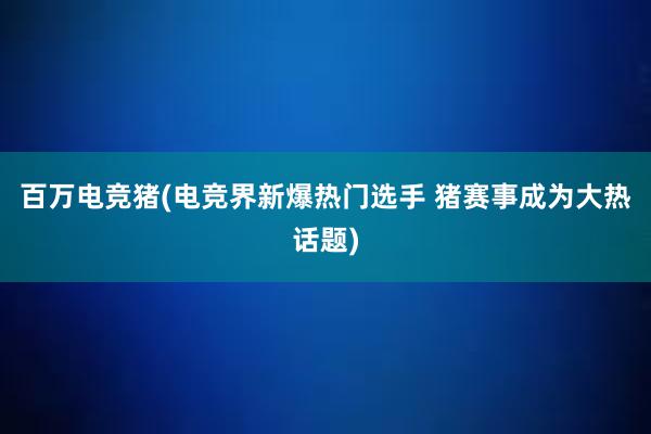 百万电竞猪(电竞界新爆热门选手 猪赛事成为大热话题)