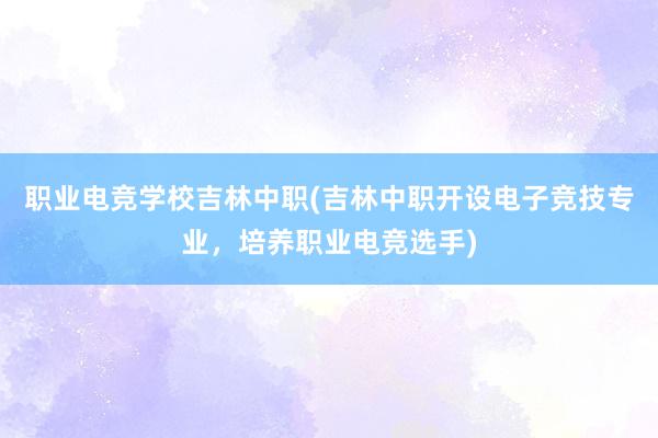 职业电竞学校吉林中职(吉林中职开设电子竞技专业，培养职业电竞选手)