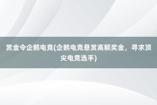 赏金令企鹅电竞(企鹅电竞悬赏高额奖金，寻求顶尖电竞选手)