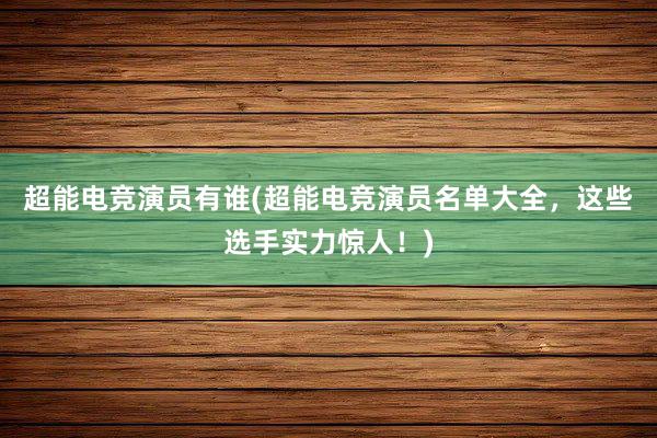 超能电竞演员有谁(超能电竞演员名单大全，这些选手实力惊人！)