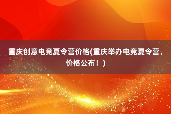 重庆创意电竞夏令营价格(重庆举办电竞夏令营，价格公布！)