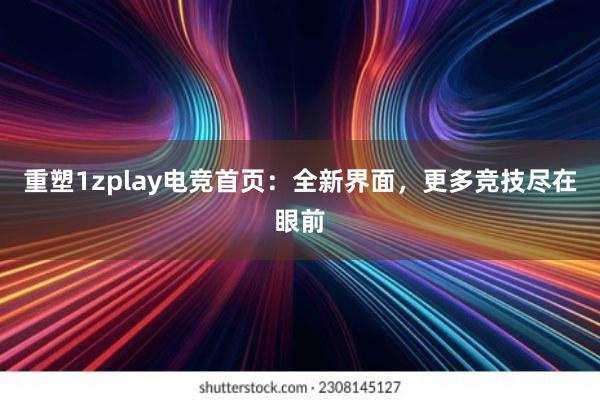 重塑1zplay电竞首页：全新界面，更多竞技尽在眼前