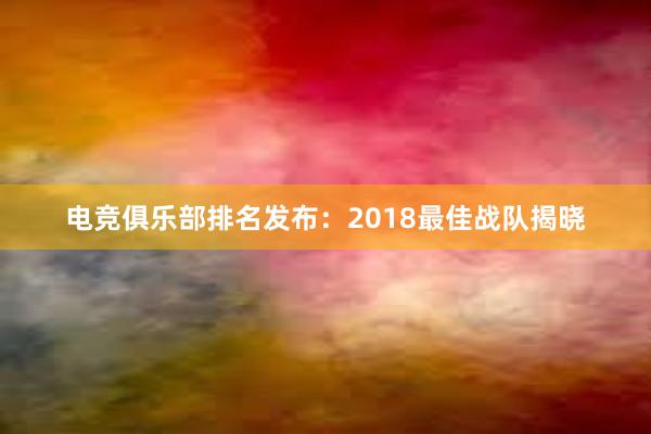 电竞俱乐部排名发布：2018最佳战队揭晓