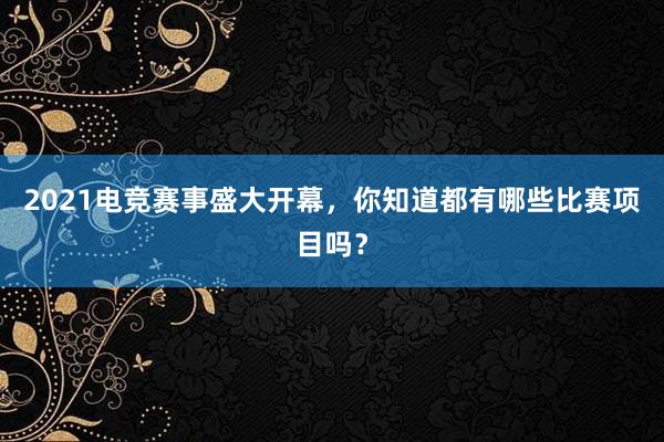 2021电竞赛事盛大开幕，你知道都有哪些比赛项目吗？