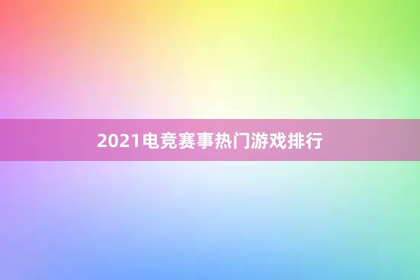 2021电竞赛事热门游戏排行