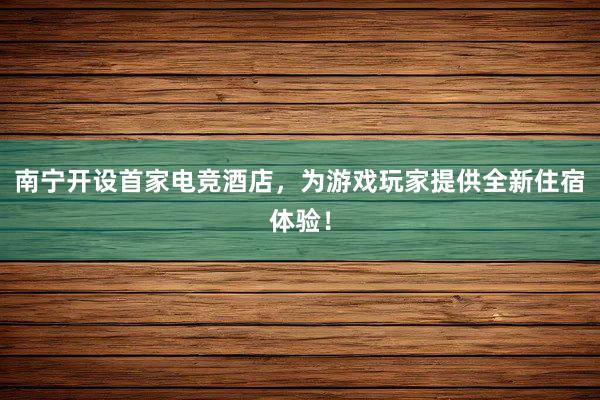 南宁开设首家电竞酒店，为游戏玩家提供全新住宿体验！