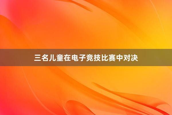 三名儿童在电子竞技比赛中对决