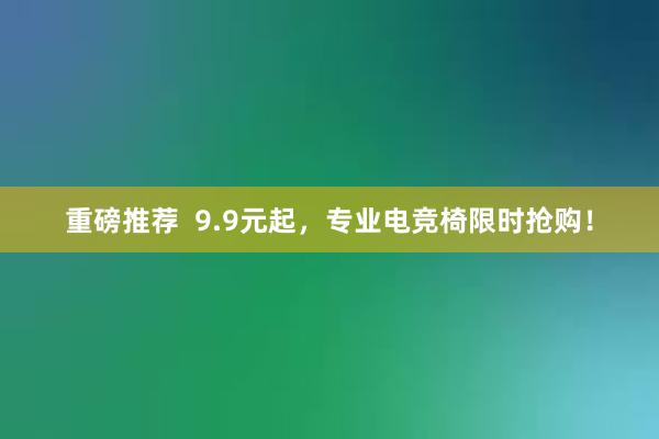 重磅推荐  9.9元起，专业电竞椅限时抢购！