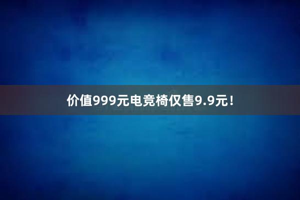 价值999元电竞椅仅售9.9元！