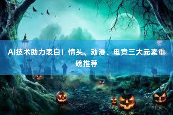 AI技术助力表白！情头、动漫、电竞三大元素重磅推荐