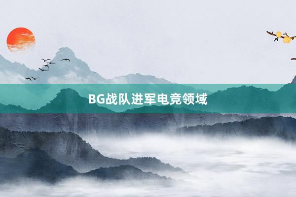 BG战队进军电竞领域