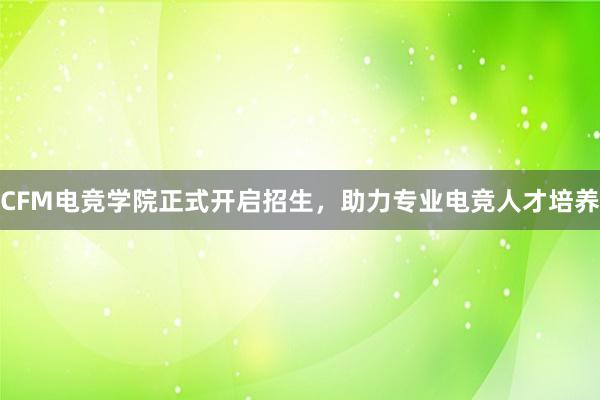 CFM电竞学院正式开启招生，助力专业电竞人才培养