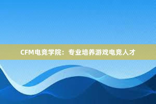 CFM电竞学院：专业培养游戏电竞人才