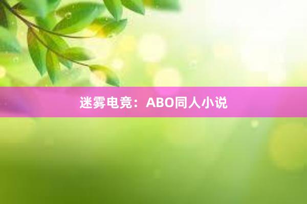 迷雾电竞：ABO同人小说