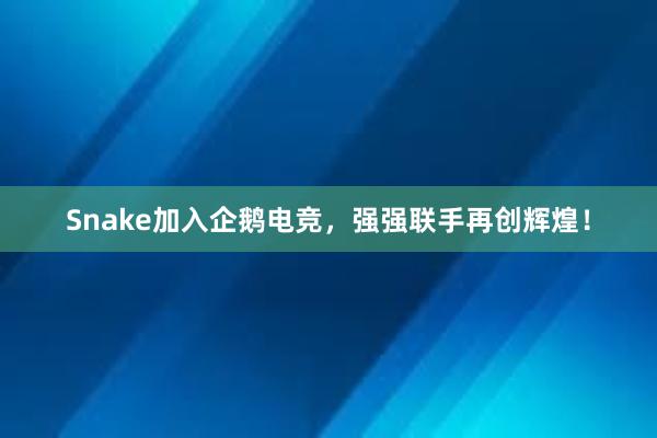 Snake加入企鹅电竞，强强联手再创辉煌！