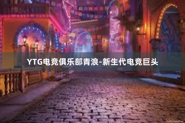 YTG电竞俱乐部青浪-新生代电竞巨头