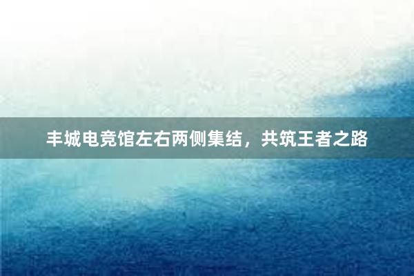 丰城电竞馆左右两侧集结，共筑王者之路