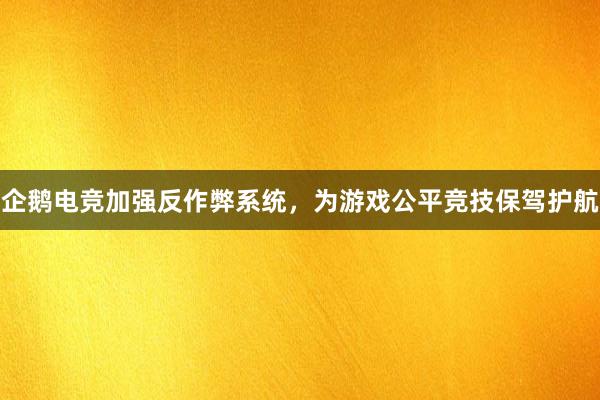 企鹅电竞加强反作弊系统，为游戏公平竞技保驾护航