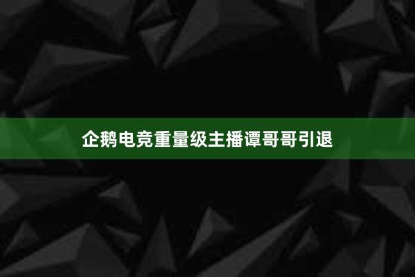 企鹅电竞重量级主播谭哥哥引退