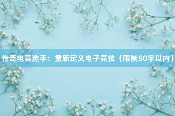 传奇电竞选手：重新定义电子竞技（限制50字以内）