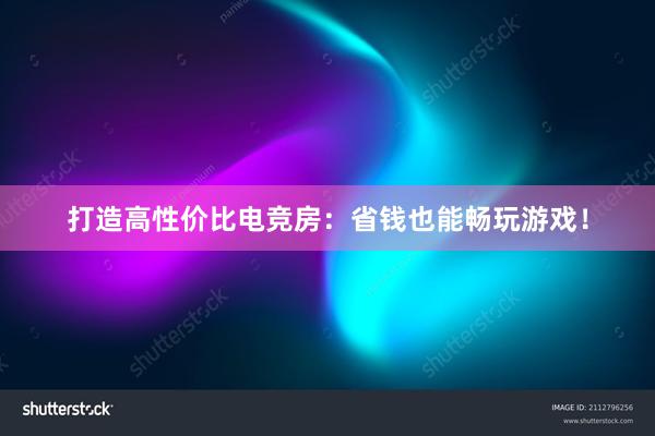 打造高性价比电竞房：省钱也能畅玩游戏！