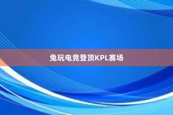 兔玩电竞登顶KPL赛场