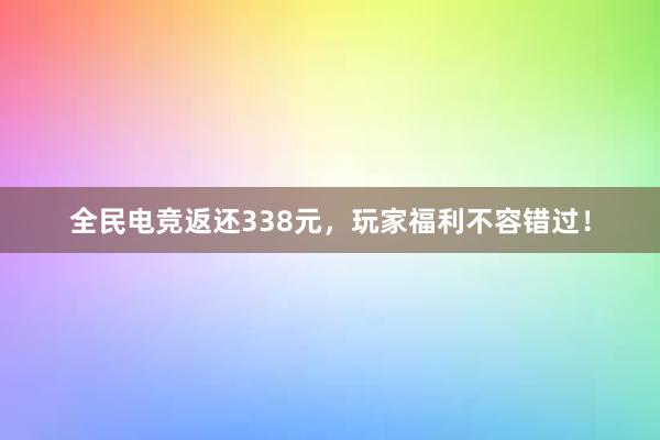 全民电竞返还338元，玩家福利不容错过！