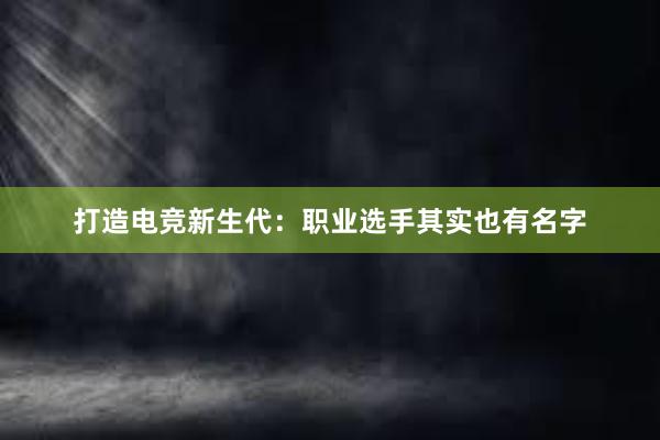 打造电竞新生代：职业选手其实也有名字