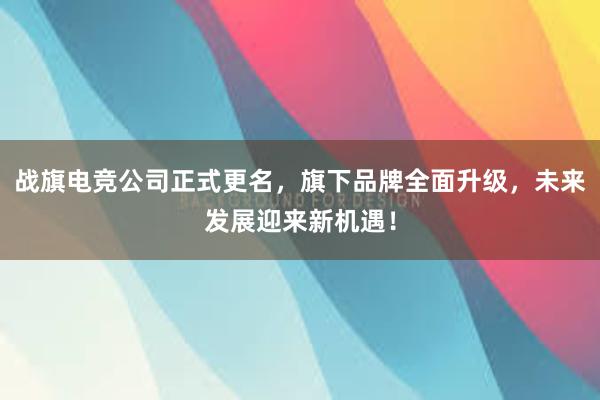 战旗电竞公司正式更名，旗下品牌全面升级，未来发展迎来新机遇！