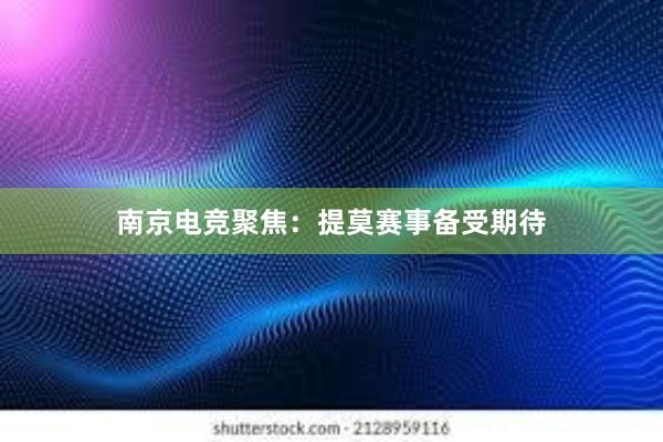 南京电竞聚焦：提莫赛事备受期待