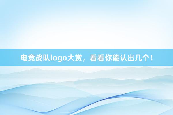 电竞战队logo大赏，看看你能认出几个！