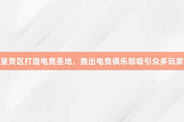 呈贡区打造电竞圣地，推出电竞俱乐部吸引众多玩家